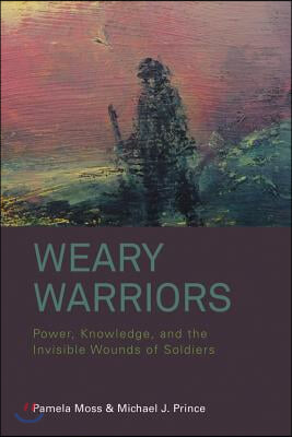 Weary Warriors: Power, Knowledge, and the Invisible Wounds of Soldiers. Pamela Moss and Michael J. Prince