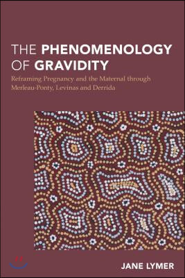 The Phenomenology of Gravidity: Reframing Pregnancy and the Maternal Through Merleau-Ponty, Levinas and Derrida