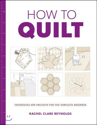 How to Quilt: Techniques and Projects for the Complete Beginner