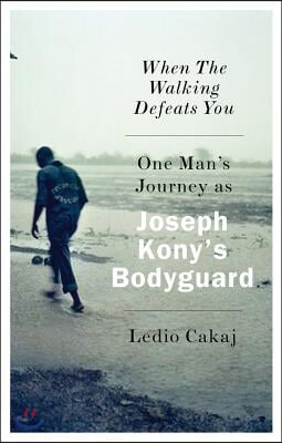 When the Walking Defeats You: One Man&#39;s Journey as Joseph Kony&#39;s Bodyguard