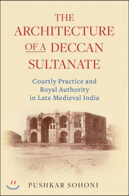The Architecture of a Deccan Sultanate: Courtly Practice and Royal Authority in Late Medieval India