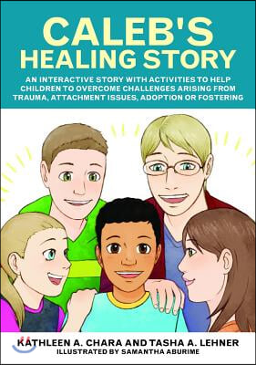 Caleb's Healing Story: An Interactive Story with Activities to Help Children to Overcome Challenges Arising from Trauma, Attachment Issues, A