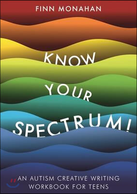 Know Your Spectrum!: An Autism Creative Writing Workbook for Teens