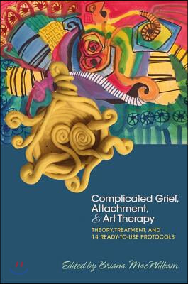 Complicated Grief, Attachment, and Art Therapy: Theory, Treatment, and 14 Ready-To-Use Protocols