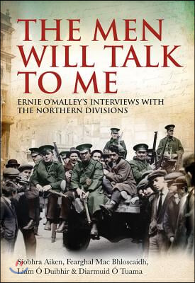 The Men Will Talk to Me: Ernie O&#39;Malley&#39;s Interviews with the Northern Divisions