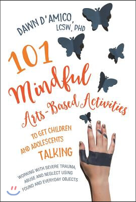 101 Mindful Arts-Based Activities to Get Children and Adolescents Talking: Working with Severe Trauma, Abuse and Neglect Using Found and Everyday Obje