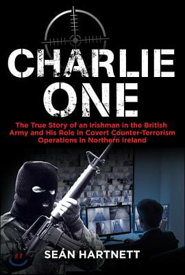 Charlie One: The True Story of an Irishman in the British Army and His Role in Covert Counter-Terrorism Operations in Northern Irel