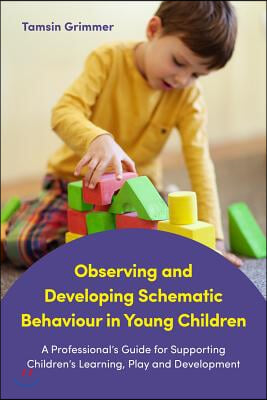 Observing and Developing Schematic Behaviour in Young Children: A Professional&#39;s Guide for Supporting Children&#39;s Learning, Play and Development