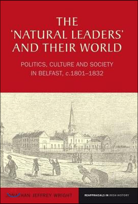 The &#39;Natural Leaders&#39; and Their World: Politics, Culture and Society in Belfast, C. 1801-1832