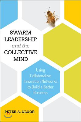 Swarm Leadership and the Collective Mind: Using Collaborative Innovation Networks to Build a Better Business