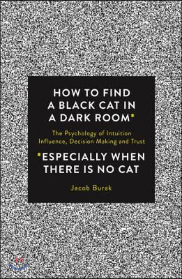 How to Find a Black Cat in a Dark Room: The Psychology of Intuition, Influence, Decision Making and Trust