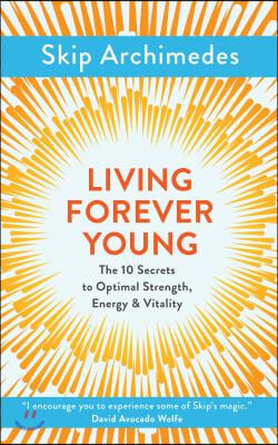 Living Forever Young: The 10 Secrets to Optimal Strength, Energy &amp; Vitality