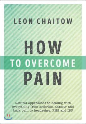 How to Overcome Pain: Natural Approaches to Dealing with Everything from Arthritis, Anxiety and Back Pain to Headaches, Pms, and Ibs