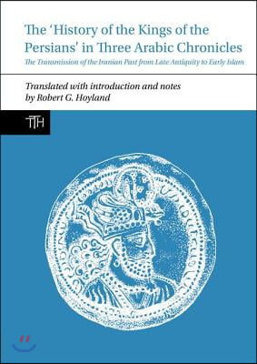 The History of the Kings of the Persians in Three Arabic Chronicles: The Transmission of the Iranian Past from Late Antiquity to Early Islam