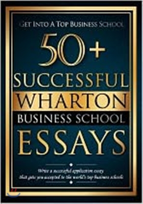 50+ Successful Wharton Business School Essays: Successful Application Essays - Gain Entry to the World's Top Business Schools