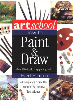 Art School: How to Paint &amp; Draw: A Complete Course on Practical and Creative Techniques, in Over 900 Step-By-Step Photographs