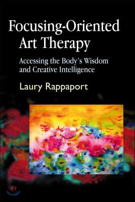 Focusing-Oriented Art Therapy: Accessing the Body&#39;s Wisdom and Creative Intelligence