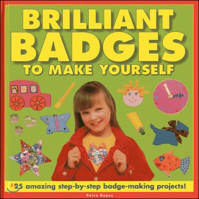 Brilliant Badges to Make Yourself: 25 Amazing Step-By-Step Badge-Making Projects!