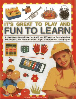It's Great to Play and Fun to Learn: A Stimulating Play-And-Learn Book with Over 130 Amazing Facts, Exercises and Projects, and More Than 5000 Bright