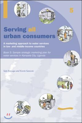 Serving All Urban Cunsumers: A Marketing Approach to Water Services in Low- And Middle-Income Countries: Book 5 Sample Strategic Marketing Plan Uganda