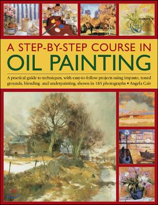 A Step-By-Step Course in Oil Painting: A Practical Guide to Techniques, with Easy-To-Follow Projects Using Impasto, Toned Grounds, Blending and Under