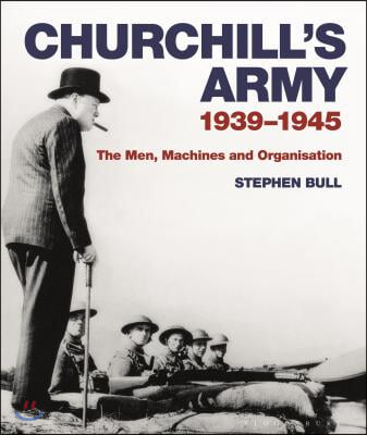 Churchill&#39;s Army: 1939-1945 the Men, Machines and Organisation