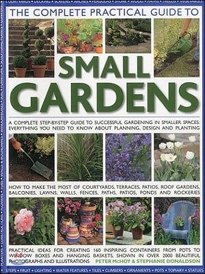 The Complete Practical Guide to Small Gardens: A Complete Step-By-Step Guide to Successful Gardening in Smaller Spaces: Everything You Need to Know ab