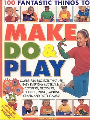 100 Fantastic Things to Make, Do & Play: Simple, Fun Projects That Use Easy Everyday Materials: Cooking, Growing, Science, Music, Painting, Crafts and