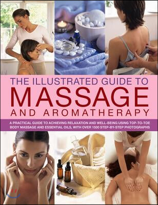 The Illustrated Guide to Massage and Aromatherapy: A Practical Guide to Achieving Relaxation and Well-Being, Using Top-To-Toe Body Massage and Essenti