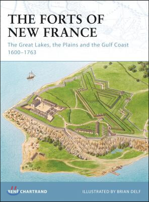 The Forts of New France: The Great Lakes, the Plains and the Gulf Coast 1600-1763