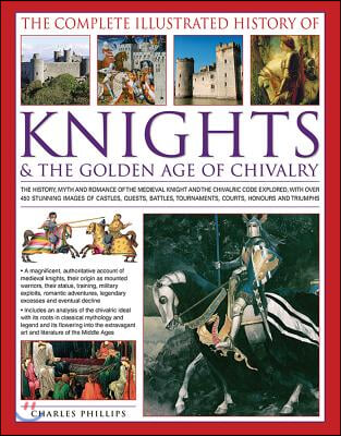 The Complete Illustrated History of Knights &amp; the Golden Age of Chivalry: The History, Myth and Romance of the Medieval Knights and the Chivalric Code