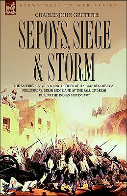 Sepoys, Siege &amp; Storm - The experiences of a young officer of H.M.&#39;s 61st Regiment at Ferozepore, Delhi Ridge and at the fall of Delhi during the Indi