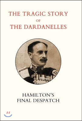 Tragic Story of the Dardanelles. Ian Hamilton&#39;s Final Despatch