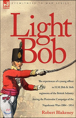 Light Bob - The experiences of a young officer in H.M. 28th and 36th regiments of the British Infantry during the peninsular campaign of the Napoleoni