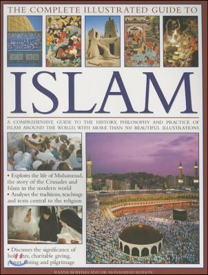 The Complete Illustrated Guide to Islam: A Comprehensive Guide to the History, Philosophy and Practice of Islam Around the World, with More Than 500 B