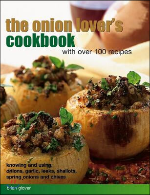 The Onion Lover&#39;s Cookbook: With Over 100 Recipes: Knowing and Using Onions, Garlic, Leeks, Shallots, Spring Onions and Chives