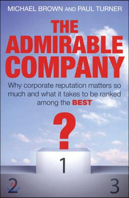 The Admirable Company: Why Corporate Reputation Matters So Much and What It Takes to Be Ranked Among the Best