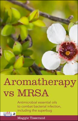 Aromatherapy Vs Mrsa: Antimicrobial Essential Oils to Combat Bacterial Infection, Including the Superbug