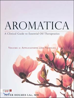 Aromatica Volume 2: A Clinical Guide to Essential Oil Therapeutics. Applications and Profiles