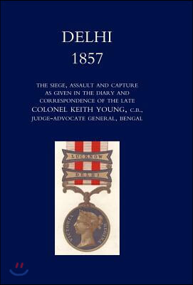 Delhi 1857: The Siege, Assault, and Capture as Given in the Diary and Correspondence of the Late Col. Keith Young, C.B.