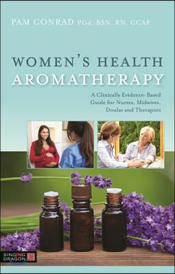 Women&#39;s Health Aromatherapy: A Clinically Evidence-Based Guide for Nurses, Midwives, Doulas and Therapists