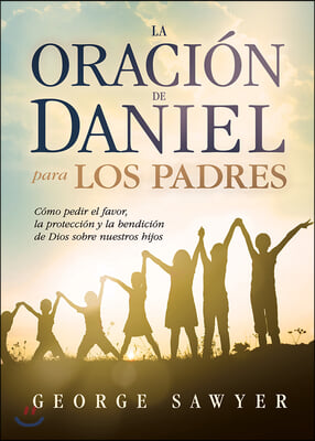 La Oraci&#243;n de Daniel Para Los Padres: C&#243;mo Pedir El Favor, La Protecci&#243;n Y La Be Ndici&#243;n de Dios Sobre Nuestros Hijos / The Daniel Prayer for Parents