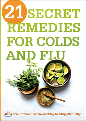 21 Secret Remedies for Colds and Flu: Build Your Immune System and Stay Healthy--Naturally!