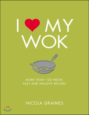 I Love My Wok: More Than 100 Fresh, Fast and Healthy Recipes