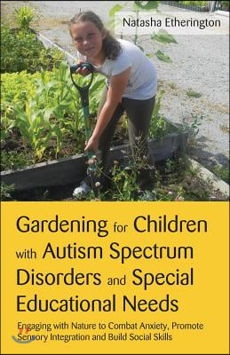 Gardening for Children with Autism Spectrum Disorders and Special Educational Needs: Engaging with Nature to Combat Anxiety, Promote Sensory Integrati