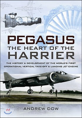 Pegasus The Heart of the Harrier: The History and Development of the World's First Operational Vertical Take-Off and Landing Jet Engine