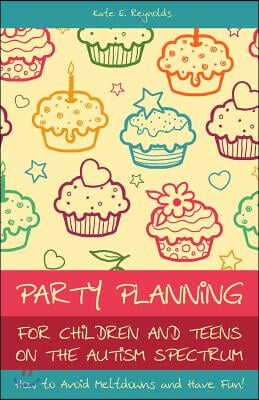 Party Planning for Children and Teens on the Autism Spectrum: How to Avoid Meltdowns and Have Fun!