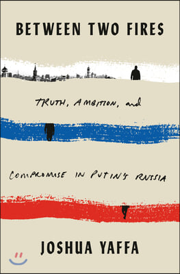 Between Two Fires: Truth, Ambition, and Compromise in Putin's Russia