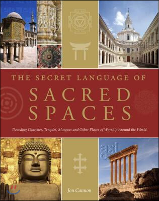 The Secret Language of Sacred Spaces: Decoding Churches, Cathedrals, Temples, Mosques and Other Places of Worship Around the World