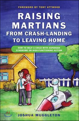 Raising Martians - From Crash-Landing to Leaving Home: How to Help a Child with Asperger Syndrome or High-Functioning Autism